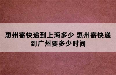 惠州寄快递到上海多少 惠州寄快递到广州要多少时间